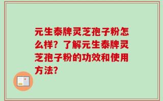 元生泰牌灵芝孢子粉怎么样？了解元生泰牌灵芝孢子粉的功效和使用方法？