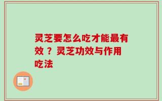灵芝要怎么吃才能最有效 ？灵芝功效与作用吃法