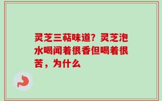 灵芝三萜味道？灵芝泡水喝闻着很香但喝着很苦，为什么
