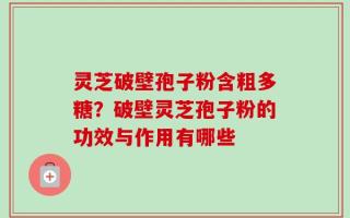 灵芝破壁孢子粉含粗多糖？破壁灵芝孢子粉的功效与作用有哪些