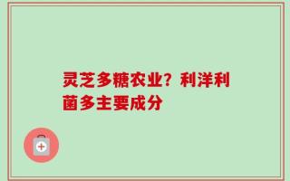 灵芝多糖农业？利洋利菌多主要成分