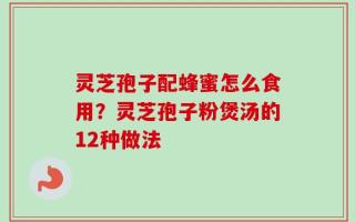 灵芝孢子配蜂蜜怎么食用？灵芝孢子粉煲汤的12种做法