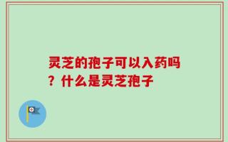 灵芝的孢子可以入药吗？什么是灵芝孢子