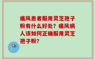 痛风患者服用灵芝孢子粉有什么好处？痛风病人该如何正确服用灵芝孢子粉？
