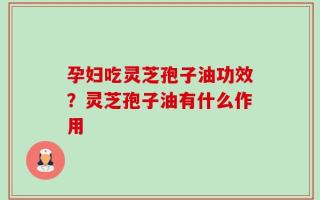 孕妇吃灵芝孢子油功效？灵芝孢子油有什么作用
