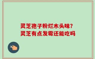 灵芝孢子粉烂木头味？灵芝有点发霉还能吃吗