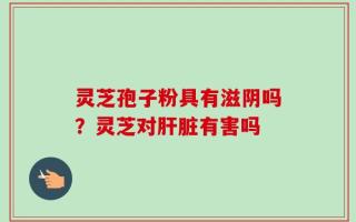 灵芝孢子粉具有滋阴吗？灵芝对肝脏有害吗