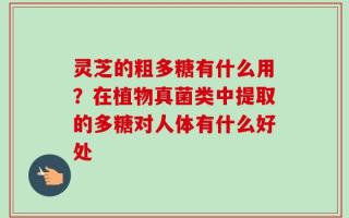 灵芝的粗多糖有什么用？在植物真菌类中提取的多糖对人体有什么好处