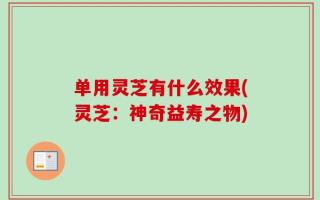 单用灵芝有什么效果(灵芝：神奇益寿之物)
