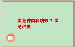 灵芝种类和功效 ？灵芝种类