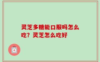 灵芝多糖能口服吗怎么吃？灵芝怎么吃好