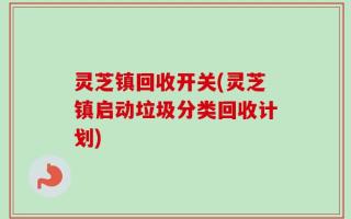 灵芝镇回收开关(灵芝镇启动垃圾分类回收计划)