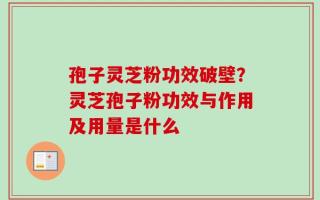 孢子灵芝粉功效破壁？灵芝孢子粉功效与作用及用量是什么