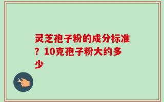 灵芝孢子粉的成分标准？10克孢子粉大约多少