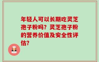 年轻人可以长期吃灵芝孢子粉吗？灵芝孢子粉的营养价值及安全性评估？