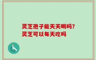灵芝孢子能天天喝吗？灵芝可以每天吃吗