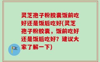 灵芝孢子粉胶囊饭前吃好还是饭后吃好(灵芝孢子粉胶囊，饭前吃好还是饭后吃好？建议大家了解一下)