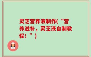 灵芝营养液制作(“营养滋补，灵芝液自制教程！”)