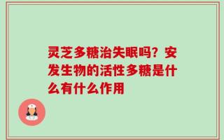 灵芝多糖治失眠吗？安发生物的活性多糖是什么有什么作用