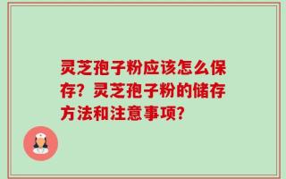 灵芝孢子粉应该怎么保存？灵芝孢子粉的储存方法和注意事项？