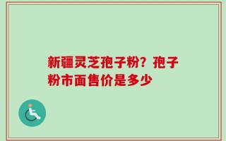 新疆灵芝孢子粉？孢子粉市面售价是多少