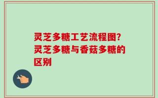 灵芝多糖工艺流程图？灵芝多糖与香菇多糖的区别