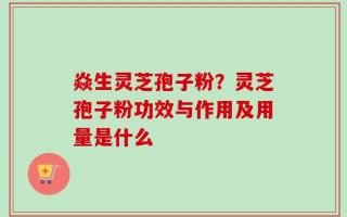 焱生灵芝孢子粉？灵芝孢子粉功效与作用及用量是什么