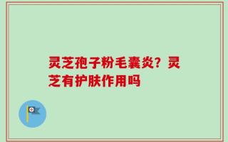 灵芝孢子粉毛囊炎？灵芝有护肤作用吗