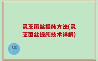 灵芝菌丝提纯方法(灵芝菌丝提纯技术详解)