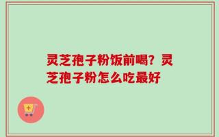 灵芝孢子粉饭前喝？灵芝孢子粉怎么吃最好