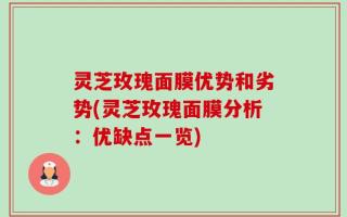 灵芝玫瑰面膜优势和劣势(灵芝玫瑰面膜分析：优缺点一览)