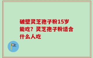 破壁灵芝孢子粉15岁能吃？灵芝孢子粉适合什么人吃
