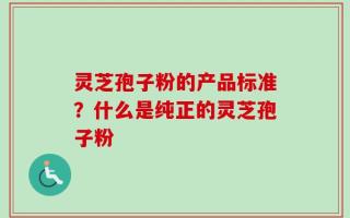 灵芝孢子粉的产品标准？什么是纯正的灵芝孢子粉