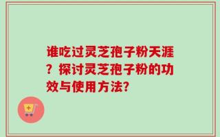 谁吃过灵芝孢子粉天涯？探讨灵芝孢子粉的功效与使用方法？