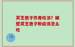 灵芝孢子作用吃法？破壁灵芝孢子粉应该怎么吃