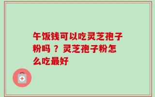 午饭钱可以吃灵芝孢子粉吗 ？灵芝孢子粉怎么吃最好
