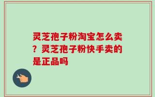 灵芝孢子粉淘宝怎么卖？灵芝孢子粉快手卖的是正品吗