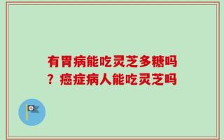 有胃病能吃灵芝多糖吗？癌症病人能吃灵芝吗