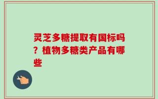 灵芝多糖提取有国标吗？植物多糖类产品有哪些