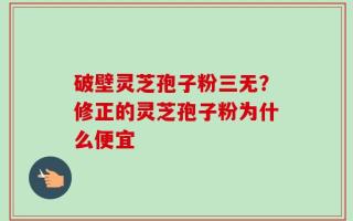 破壁灵芝孢子粉三无？修正的灵芝孢子粉为什么便宜