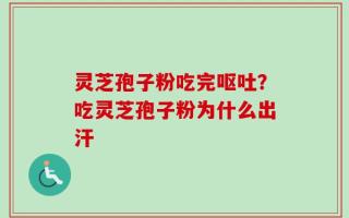 灵芝孢子粉吃完呕吐？吃灵芝孢子粉为什么出汗