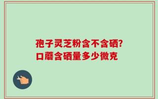 孢子灵芝粉含不含硒？口蘑含硒量多少微克