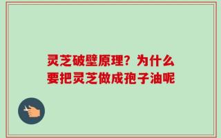 灵芝破壁原理？为什么要把灵芝做成孢子油呢