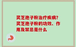 灵芝孢子粉治疗疾病？灵芝孢子粉的功效、作用及禁忌是什么