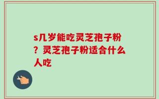 s几岁能吃灵芝孢子粉？灵芝孢子粉适合什么人吃