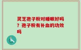 灵芝孢子粉对睡眠好吗？孢子粉有补血的功效吗