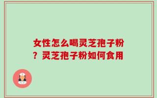 女性怎么喝灵芝孢子粉？灵芝孢子粉如何食用
