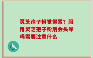 灵芝孢子粉觉得累？服用灵芝孢子粉后会头晕吗需要注意什么