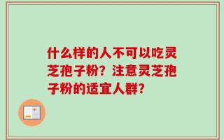 什么样的人不可以吃灵芝孢子粉？注意灵芝孢子粉的适宜人群？