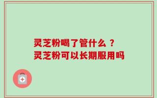 灵芝粉喝了管什么 ？灵芝粉可以长期服用吗